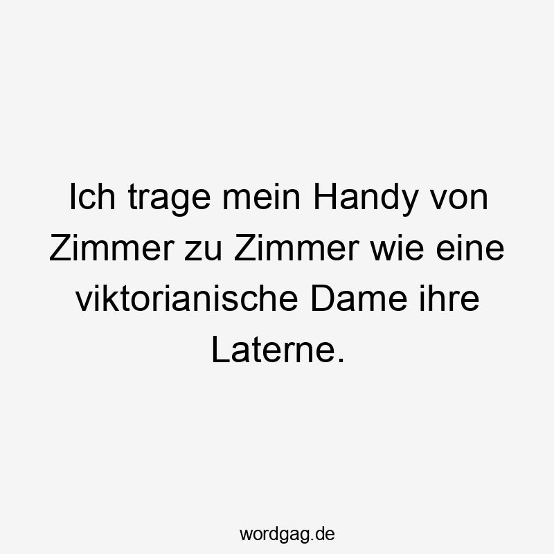 Ich trage mein Handy von Zimmer zu Zimmer wie eine viktorianische Dame ihre Laterne.