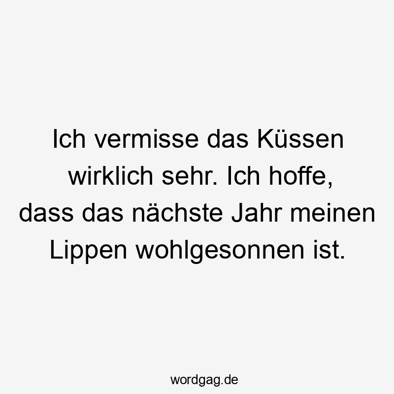 Ich vermisse das Küssen wirklich sehr. Ich hoffe, dass das nächste Jahr meinen Lippen wohlgesonnen ist.