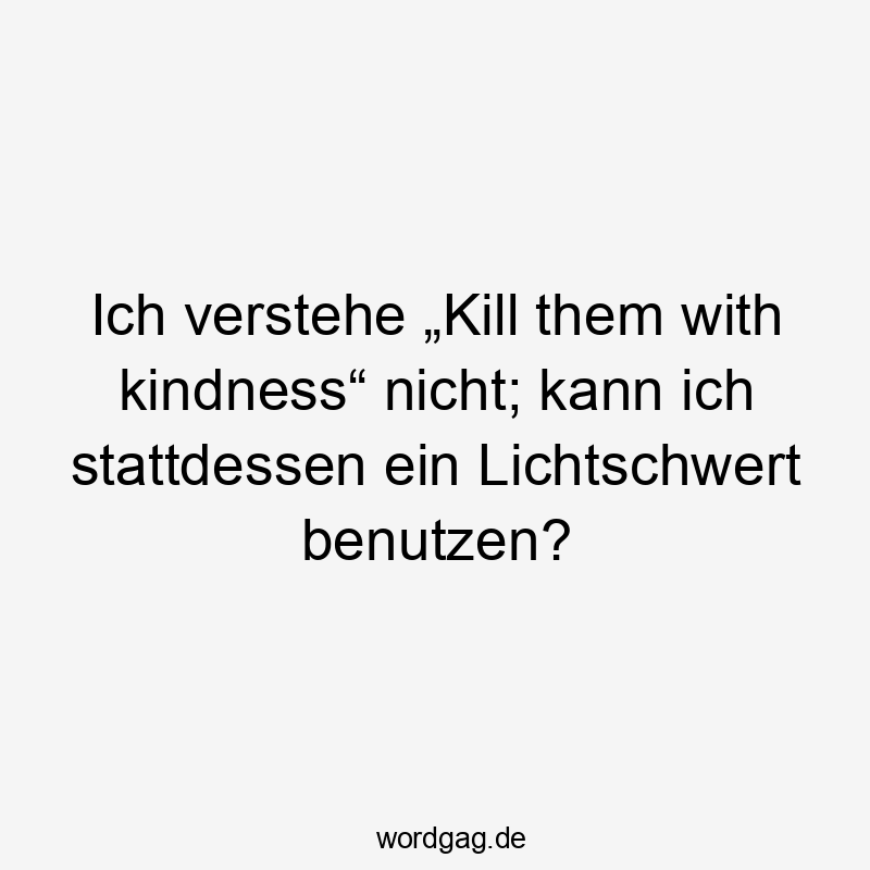 Ich verstehe „Kill them with kindness“ nicht; kann ich stattdessen ein Lichtschwert benutzen?
