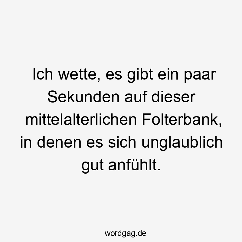 Ich wette, es gibt ein paar Sekunden auf dieser mittelalterlichen Folterbank, in denen es sich unglaublich gut anfühlt.