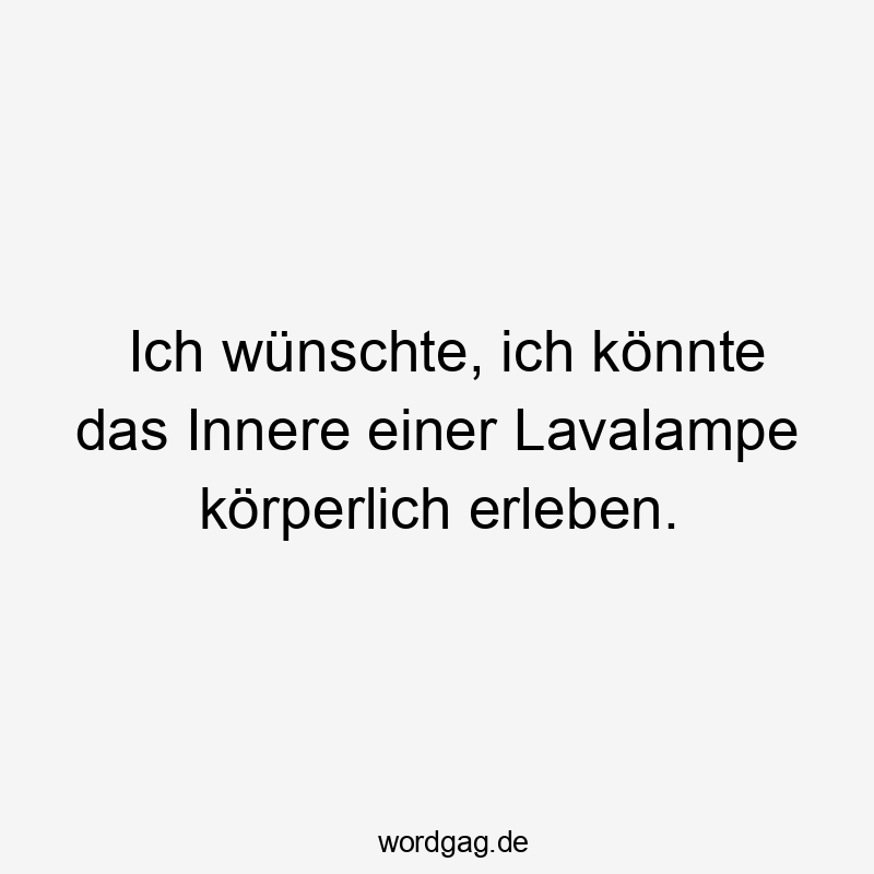 Ich wünschte, ich könnte das Innere einer Lavalampe körperlich erleben.