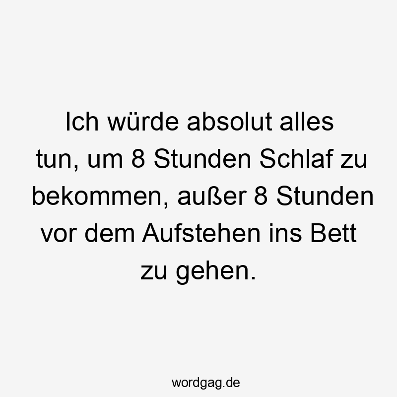 Ich würde absolut alles tun, um 8 Stunden Schlaf zu bekommen, außer 8 Stunden vor dem Aufstehen ins Bett zu gehen.