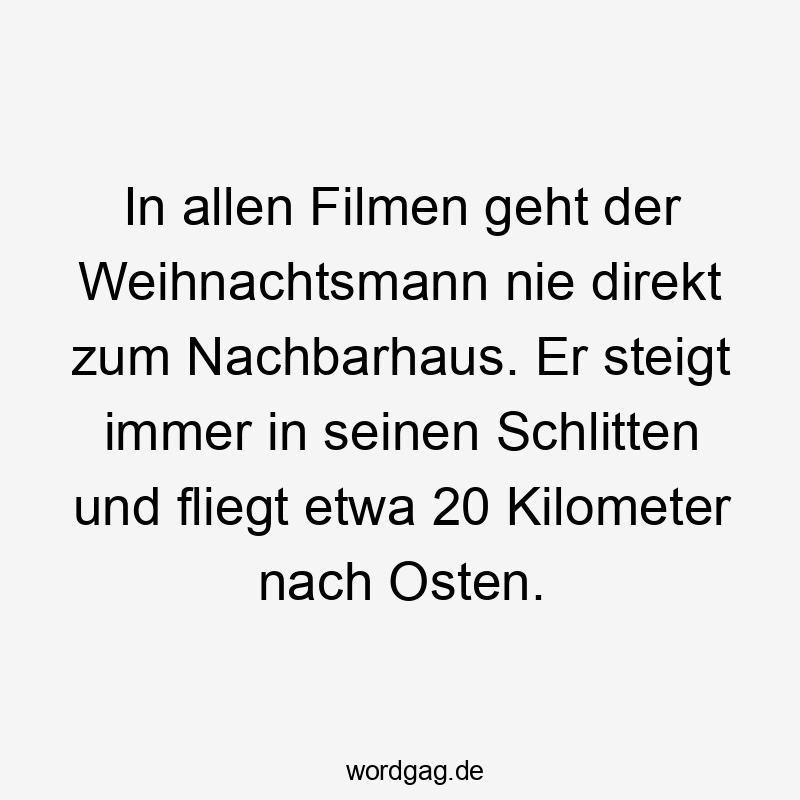 In allen Filmen geht der Weihnachtsmann nie direkt zum Nachbarhaus. Er steigt immer in seinen Schlitten und fliegt etwa 20 Kilometer nach Osten.