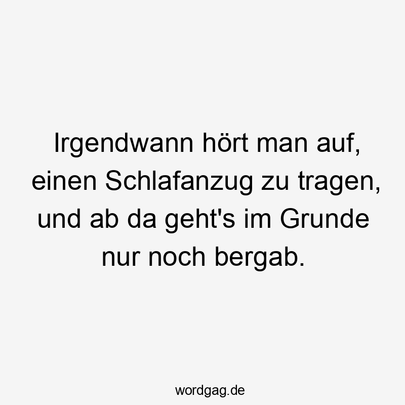 Irgendwann hört man auf, einen Schlafanzug zu tragen, und ab da geht’s im Grunde nur noch bergab.