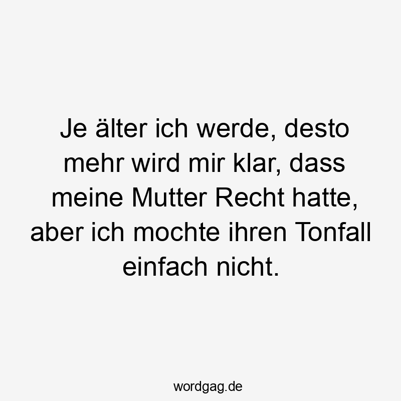Je älter ich werde, desto mehr wird mir klar, dass meine Mutter Recht hatte, aber ich mochte ihren Tonfall einfach nicht.