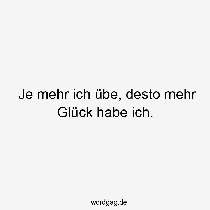 Je mehr ich übe, desto mehr Glück habe ich.