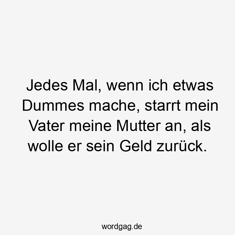 Jedes Mal, wenn ich etwas Dummes mache, starrt mein Vater meine Mutter an, als wolle er sein Geld zurück.