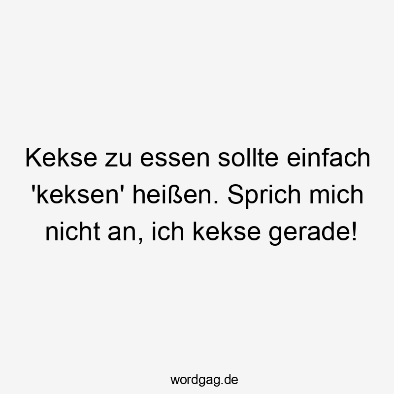 Kekse zu essen sollte einfach ‚keksen‘ heißen. Sprich mich nicht an, ich kekse gerade!