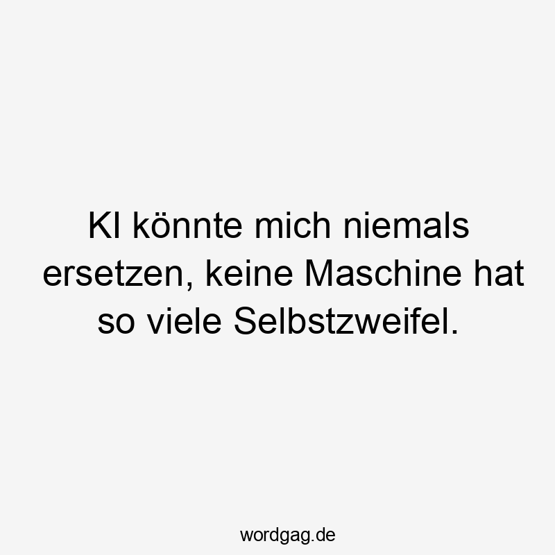 KI könnte mich niemals ersetzen, keine Maschine hat so viele Selbstzweifel.