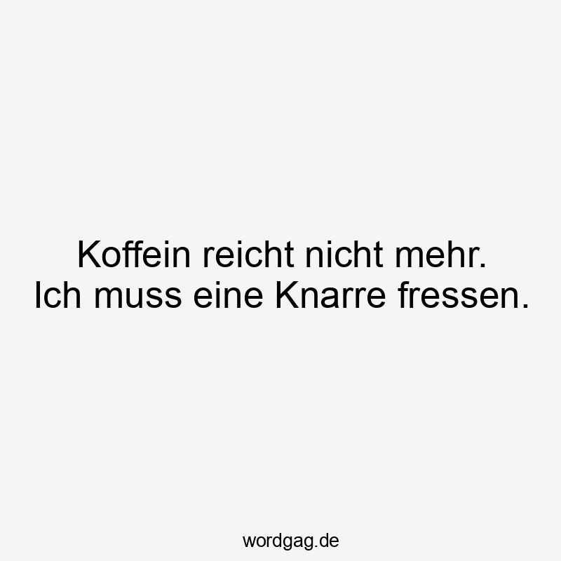 Koffein reicht nicht mehr. Ich muss eine Knarre fressen.