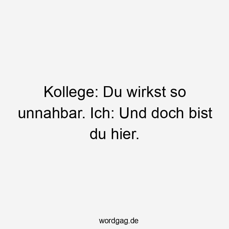 Kollege: Du wirkst so unnahbar. Ich: Und doch bist du hier.