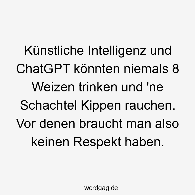 Künstliche Intelligenz und ChatGPT könnten niemals 8 Weizen trinken und ’ne Schachtel Kippen rauchen. Vor denen braucht man also keinen Respekt haben.