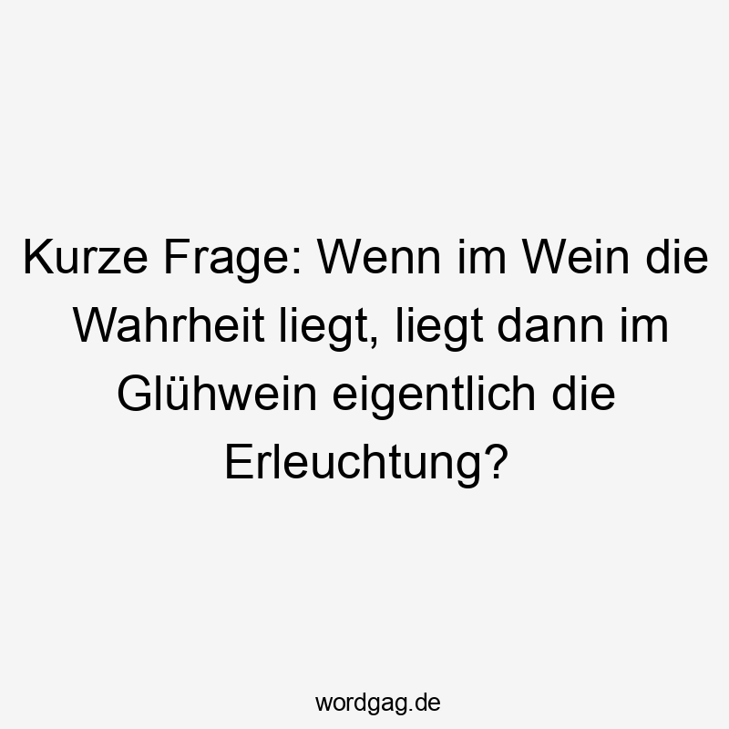 Kurze Frage: Wenn im Wein die Wahrheit liegt, liegt dann im Glühwein eigentlich die Erleuchtung?