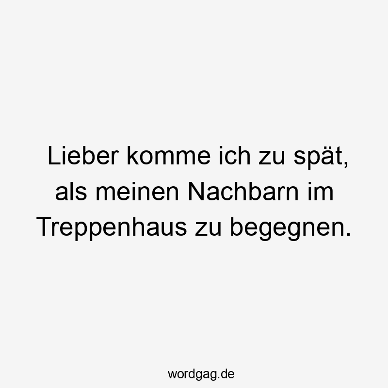 Lieber komme ich zu spät, als meinen Nachbarn im Treppenhaus zu begegnen.