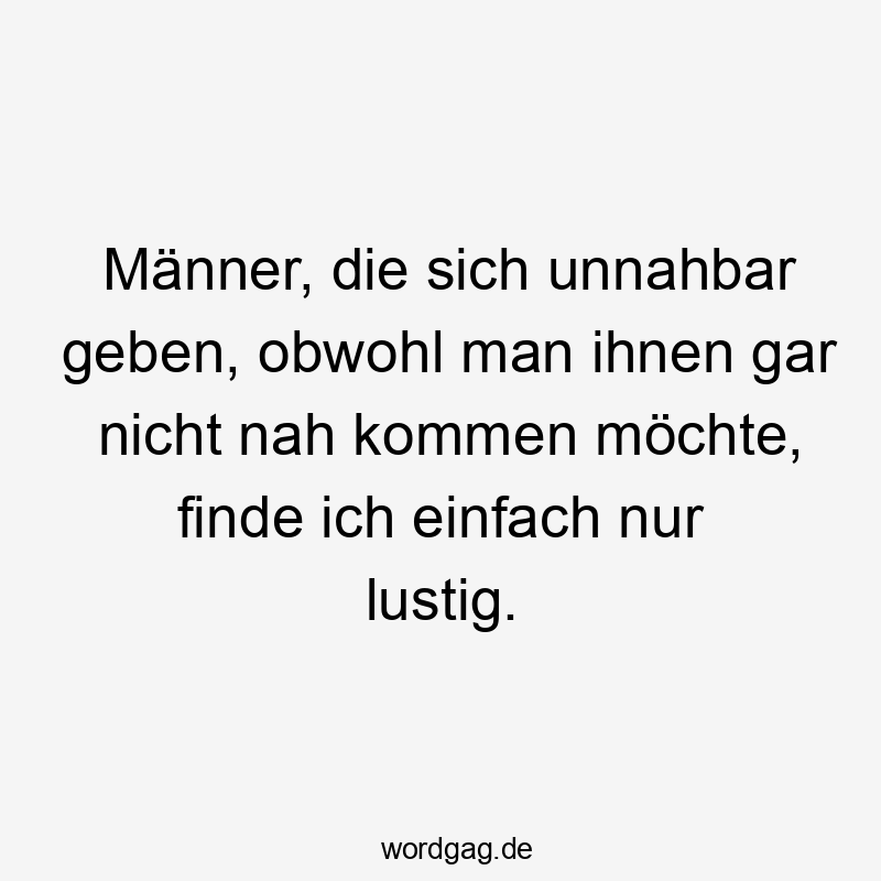 Männer, die sich unnahbar geben, obwohl man ihnen gar nicht nah kommen möchte, finde ich einfach nur lustig.
