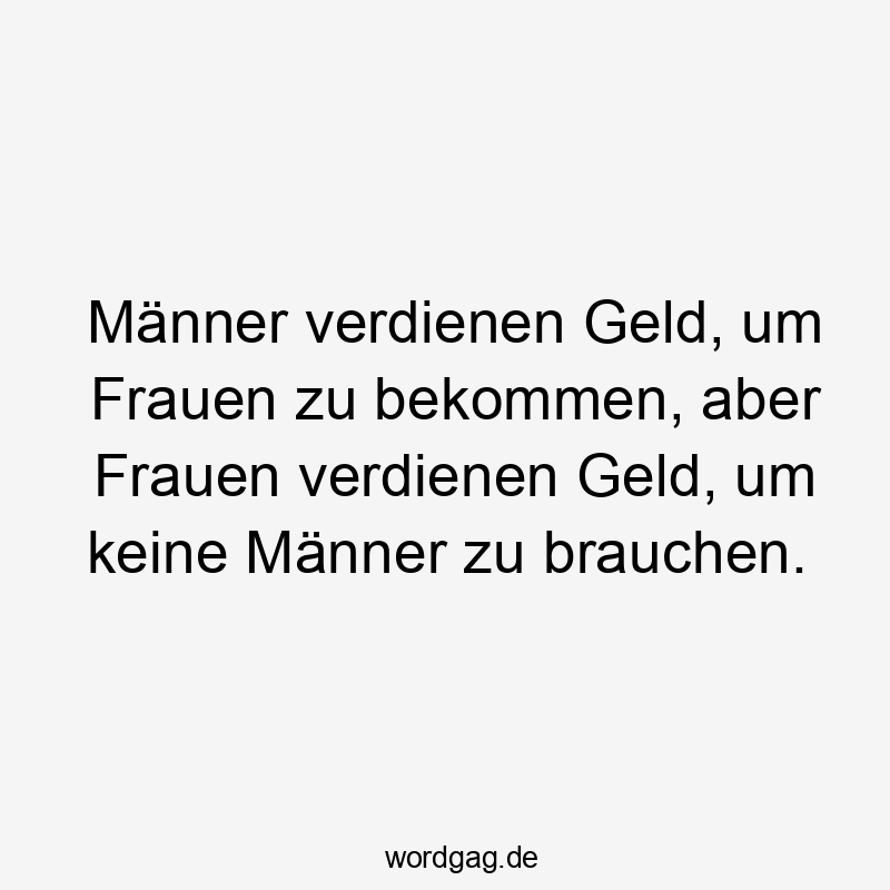 Männer verdienen Geld, um Frauen zu bekommen, aber Frauen verdienen Geld, um keine Männer zu brauchen.