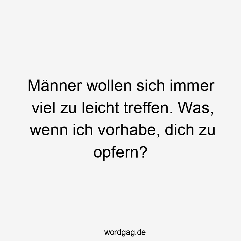 Männer wollen sich immer viel zu leicht treffen. Was, wenn ich vorhabe, dich zu opfern?