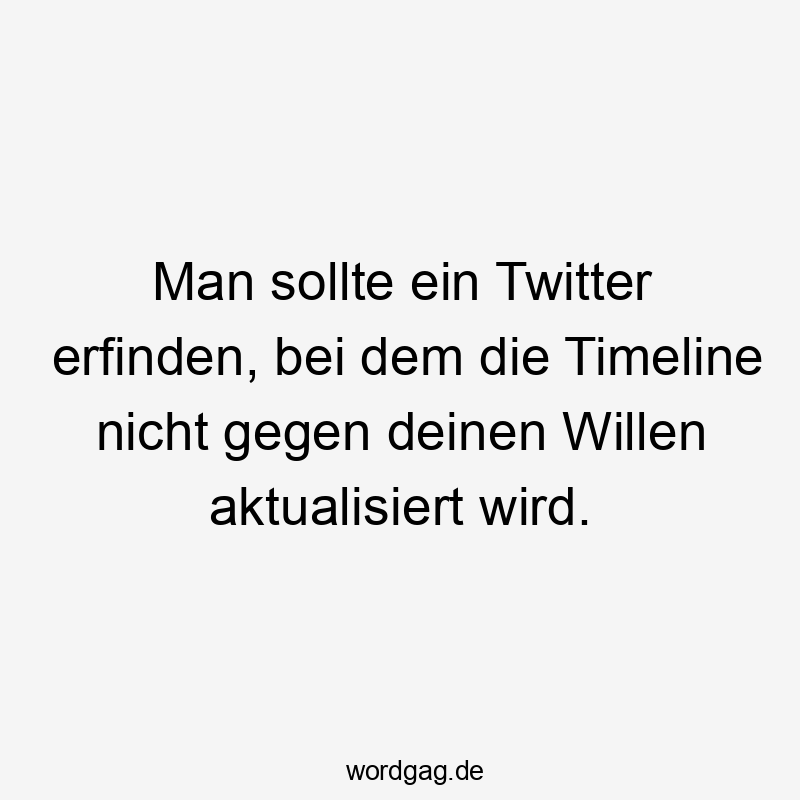 Man sollte ein Twitter erfinden, bei dem die Timeline nicht gegen deinen Willen aktualisiert wird.