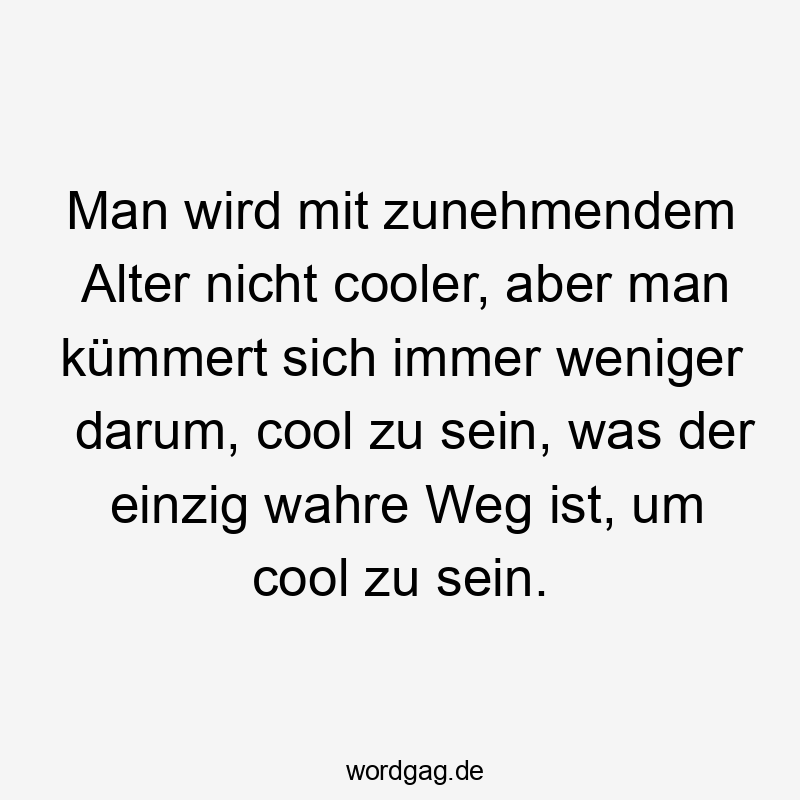 Man wird mit zunehmendem Alter nicht cooler, aber man kümmert sich immer weniger darum, cool zu sein, was der einzig wahre Weg ist, um cool zu sein.