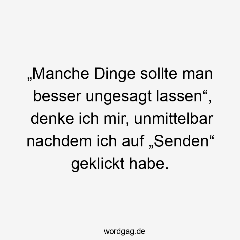 „Manche Dinge sollte man besser ungesagt lassen“, denke ich mir, unmittelbar nachdem ich auf „Senden“ geklickt habe.