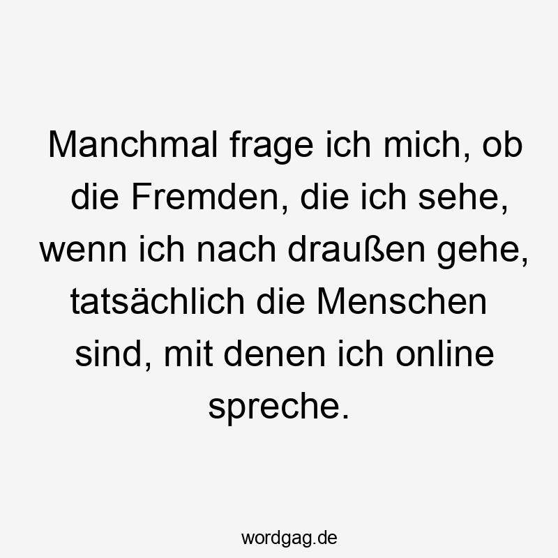 Manchmal frage ich mich, ob die Fremden, die ich sehe, wenn ich nach draußen gehe, tatsächlich die Menschen sind, mit denen ich online spreche.