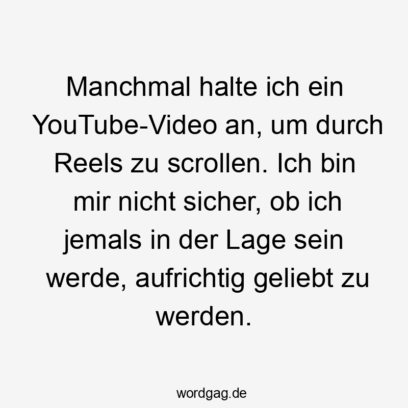 Manchmal halte ich ein YouTube-Video an, um durch Reels zu scrollen. Ich bin mir nicht sicher, ob ich jemals in der Lage sein werde, aufrichtig geliebt zu werden.