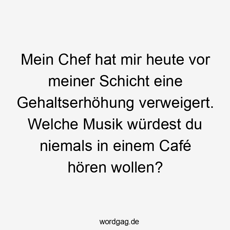 Mein Chef hat mir heute vor meiner Schicht eine Gehaltserhöhung verweigert. Welche Musik würdest du niemals in einem Café hören wollen?
