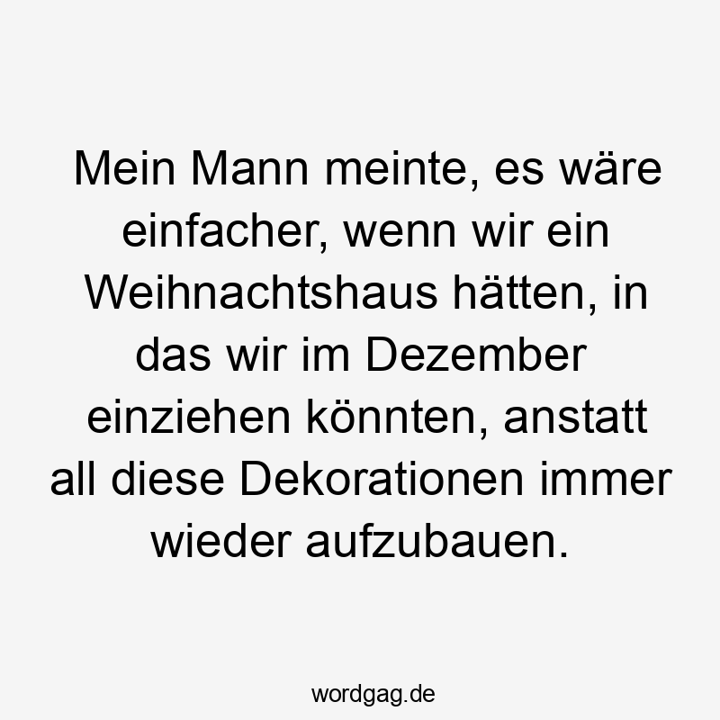 Mein Mann meinte, es wäre einfacher, wenn wir ein Weihnachtshaus hätten, in das wir im Dezember einziehen könnten, anstatt all diese Dekorationen immer wieder aufzubauen.