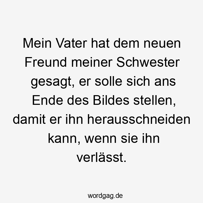 Mein Vater hat dem neuen Freund meiner Schwester gesagt, er solle sich ans Ende des Bildes stellen, damit er ihn herausschneiden kann, wenn sie ihn verlässt.