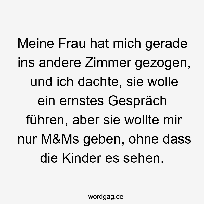 Meine Frau hat mich gerade ins andere Zimmer gezogen, und ich dachte, sie wolle ein ernstes Gespräch führen, aber sie wollte mir nur M&Ms geben, ohne dass die Kinder es sehen.