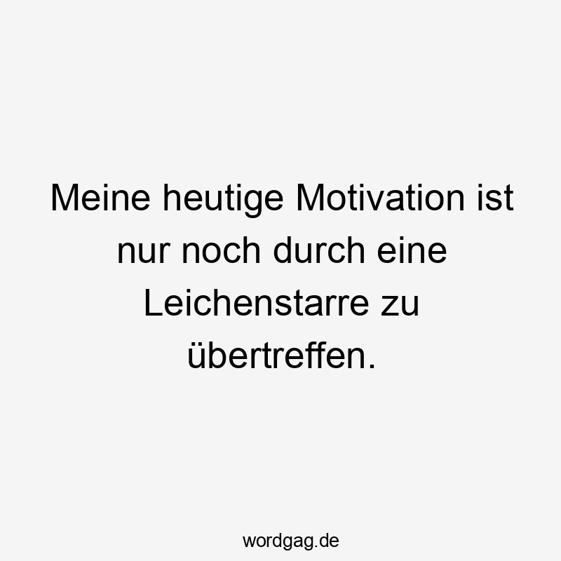 Meine heutige Motivation ist nur noch durch eine Leichenstarre zu übertreffen.
