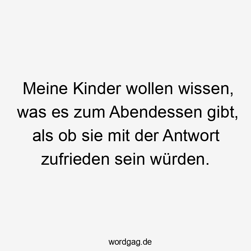 Meine Kinder wollen wissen, was es zum Abendessen gibt, als ob sie mit der Antwort zufrieden sein würden.