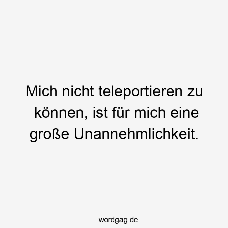 Mich nicht teleportieren zu können, ist für mich eine große Unannehmlichkeit.