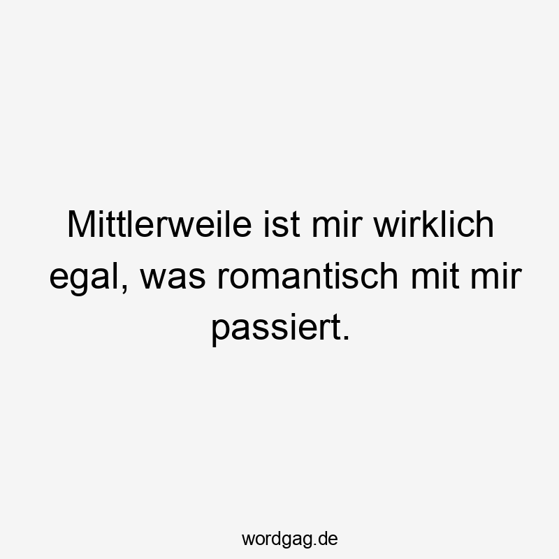 Mittlerweile ist mir wirklich egal, was romantisch mit mir passiert.