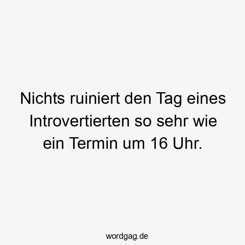Nichts ruiniert den Tag eines Introvertierten so sehr wie ein Termin um 16 Uhr.