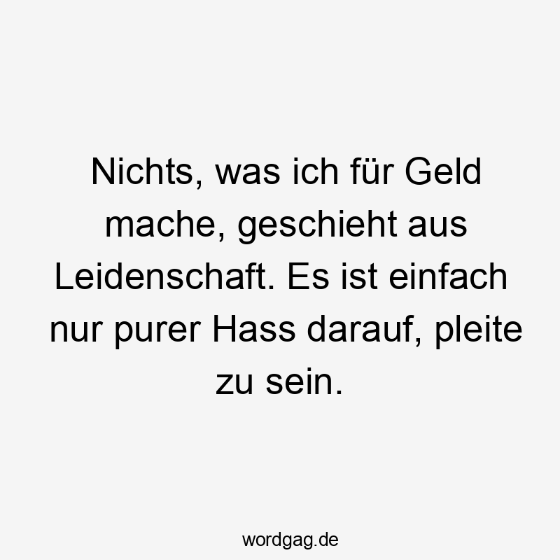Nichts, was ich für Geld mache, geschieht aus Leidenschaft. Es ist einfach nur purer Hass darauf, pleite zu sein.