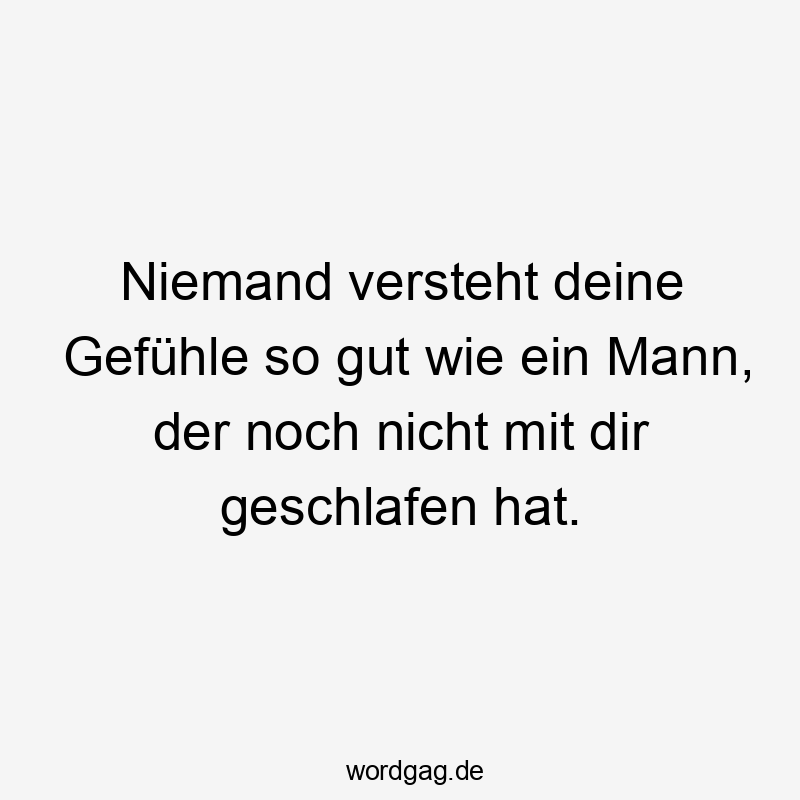 Niemand versteht deine Gefühle so gut wie ein Mann, der noch nicht mit dir geschlafen hat.