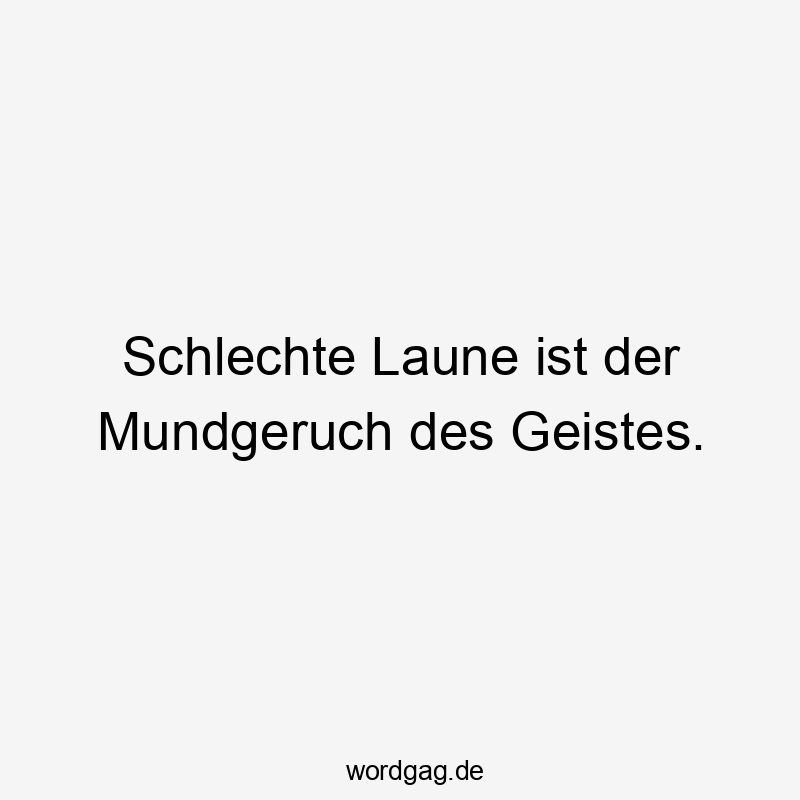 Schlechte Laune ist der Mundgeruch des Geistes.