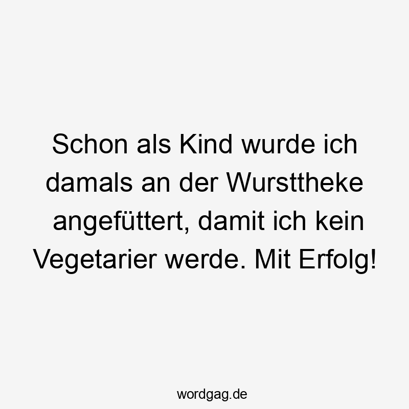 Schon als Kind wurde ich damals an der Wursttheke angefüttert, damit ich kein Vegetarier werde. Mit Erfolg!