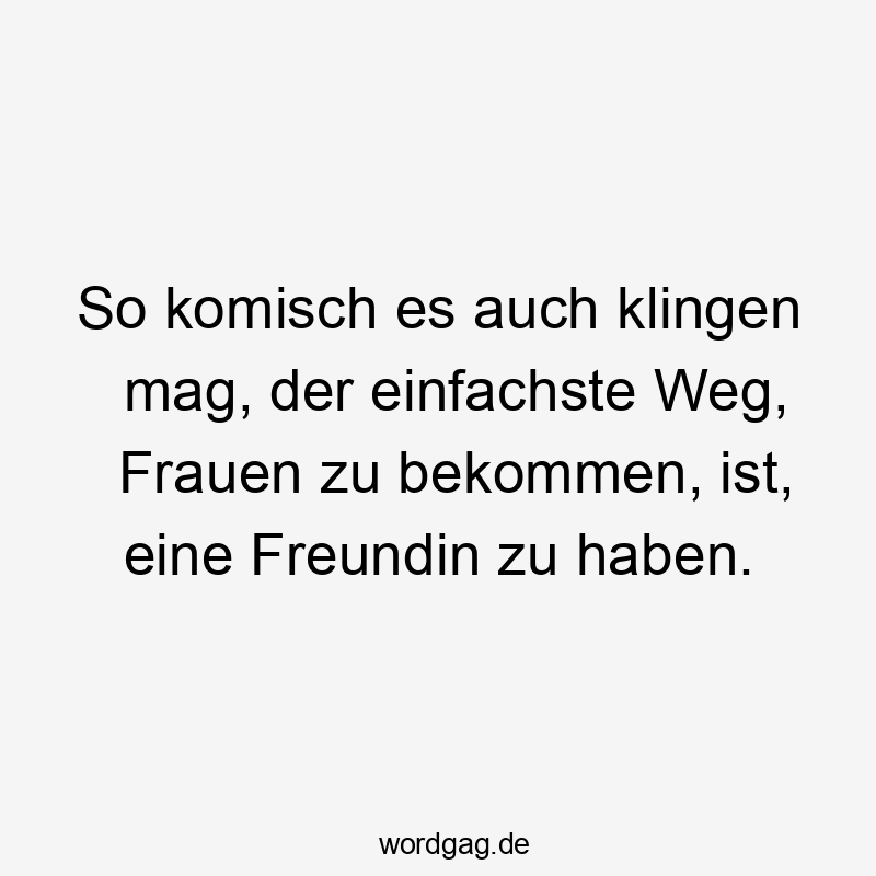 So komisch es auch klingen mag, der einfachste Weg, Frauen zu bekommen, ist, eine Freundin zu haben.