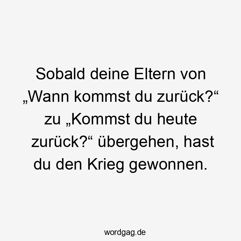 Sobald deine Eltern von „Wann kommst du zurück?“ zu „Kommst du heute zurück?“ übergehen, hast du den Krieg gewonnen.