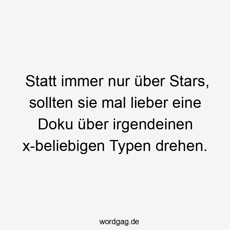 Statt immer nur über Stars, sollten sie mal lieber eine Doku über irgendeinen x-beliebigen Typen drehen.