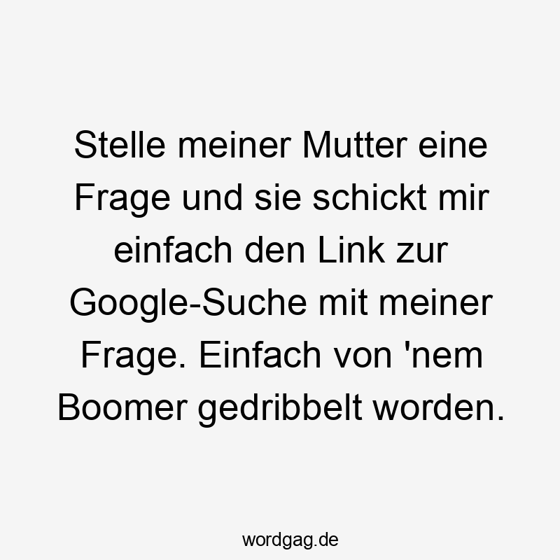 Stelle meiner Mutter eine Frage und sie schickt mir einfach den Link zur Google-Suche mit meiner Frage. Einfach von ’nem Boomer gedribbelt worden.
