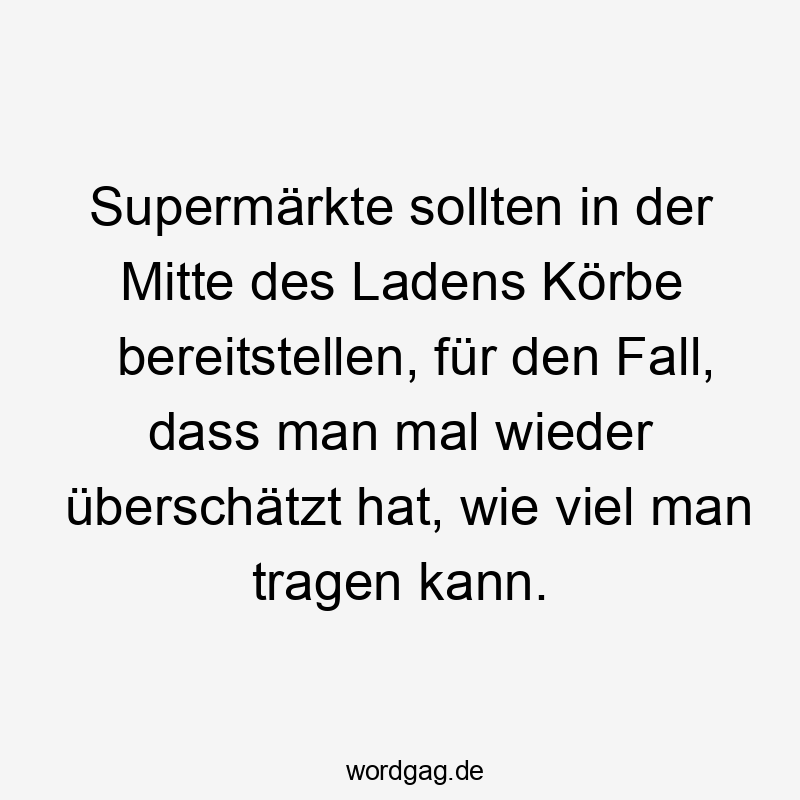Supermärkte sollten in der Mitte des Ladens Körbe bereitstellen, für den Fall, dass man mal wieder überschätzt hat, wie viel man tragen kann.