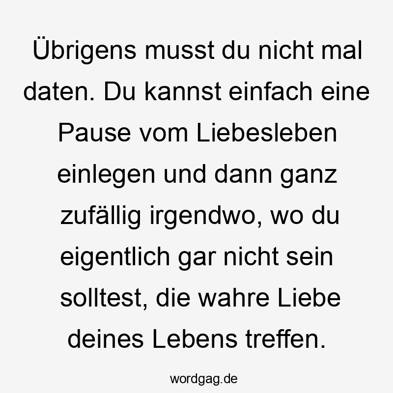 Übrigens musst du nicht mal daten. Du kannst einfach eine Pause vom Liebesleben einlegen und dann ganz zufällig irgendwo, wo du eigentlich gar nicht sein solltest, die wahre Liebe deines Lebens treffen.