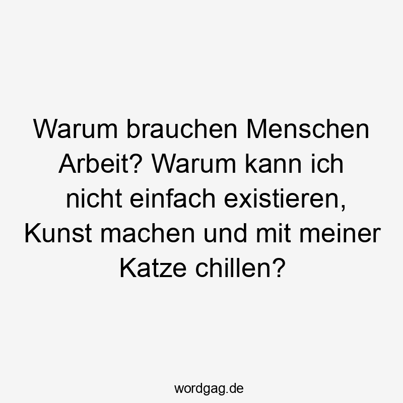 Warum brauchen Menschen Arbeit? Warum kann ich nicht einfach existieren, Kunst machen und mit meiner Katze chillen?