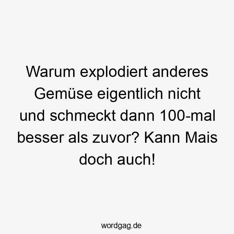 Warum explodiert anderes Gemüse eigentlich nicht und schmeckt dann 100-mal besser als zuvor? Kann Mais doch auch!