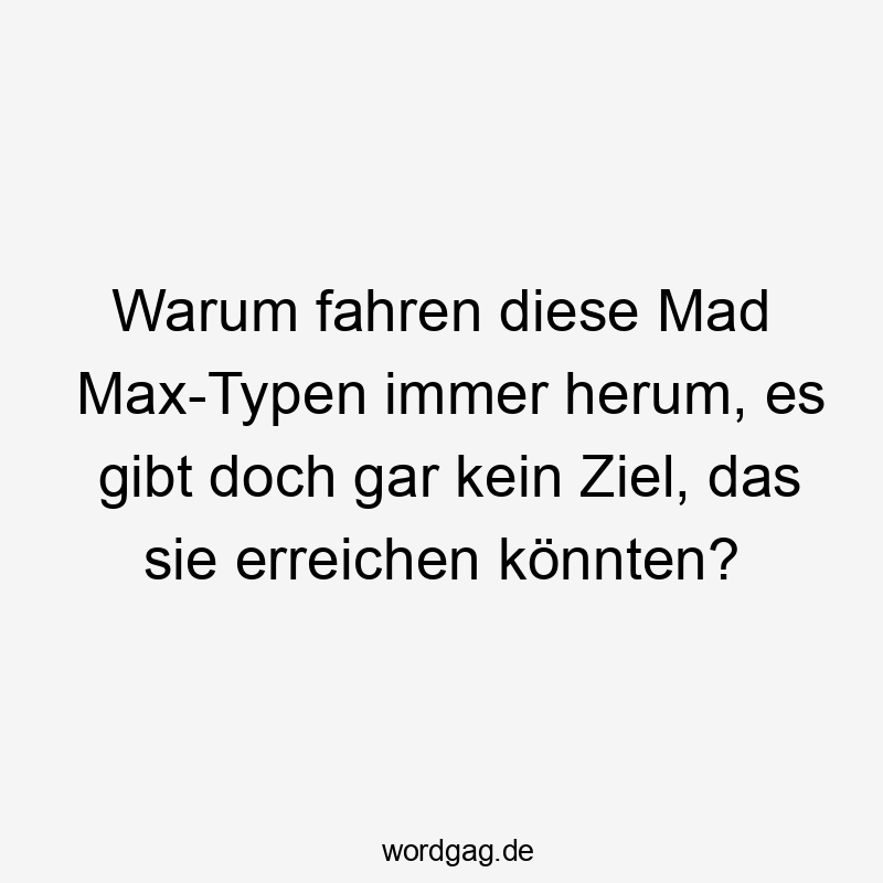 Warum fahren diese Mad Max-Typen immer herum, es gibt doch gar kein Ziel, das sie erreichen könnten?