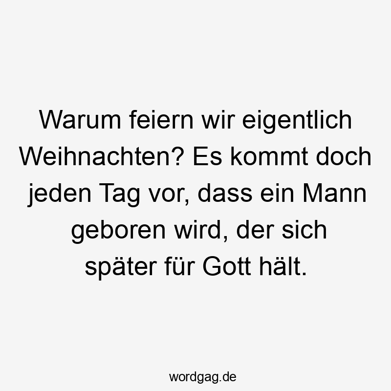 Warum feiern wir eigentlich Weihnachten? Es kommt doch jeden Tag vor, dass ein Mann geboren wird, der sich später für Gott hält.
