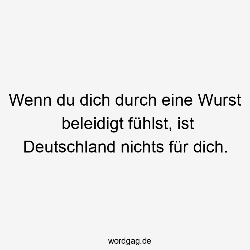 Wenn du dich durch eine Wurst beleidigt fühlst, ist Deutschland nichts für dich.